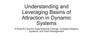 Understanding and
Leveraging Basins of
Attraction in Dynamic
Systems
A Powerful Tool for Organizational Change, Complex Adaptive
Systems, and Team Management
 