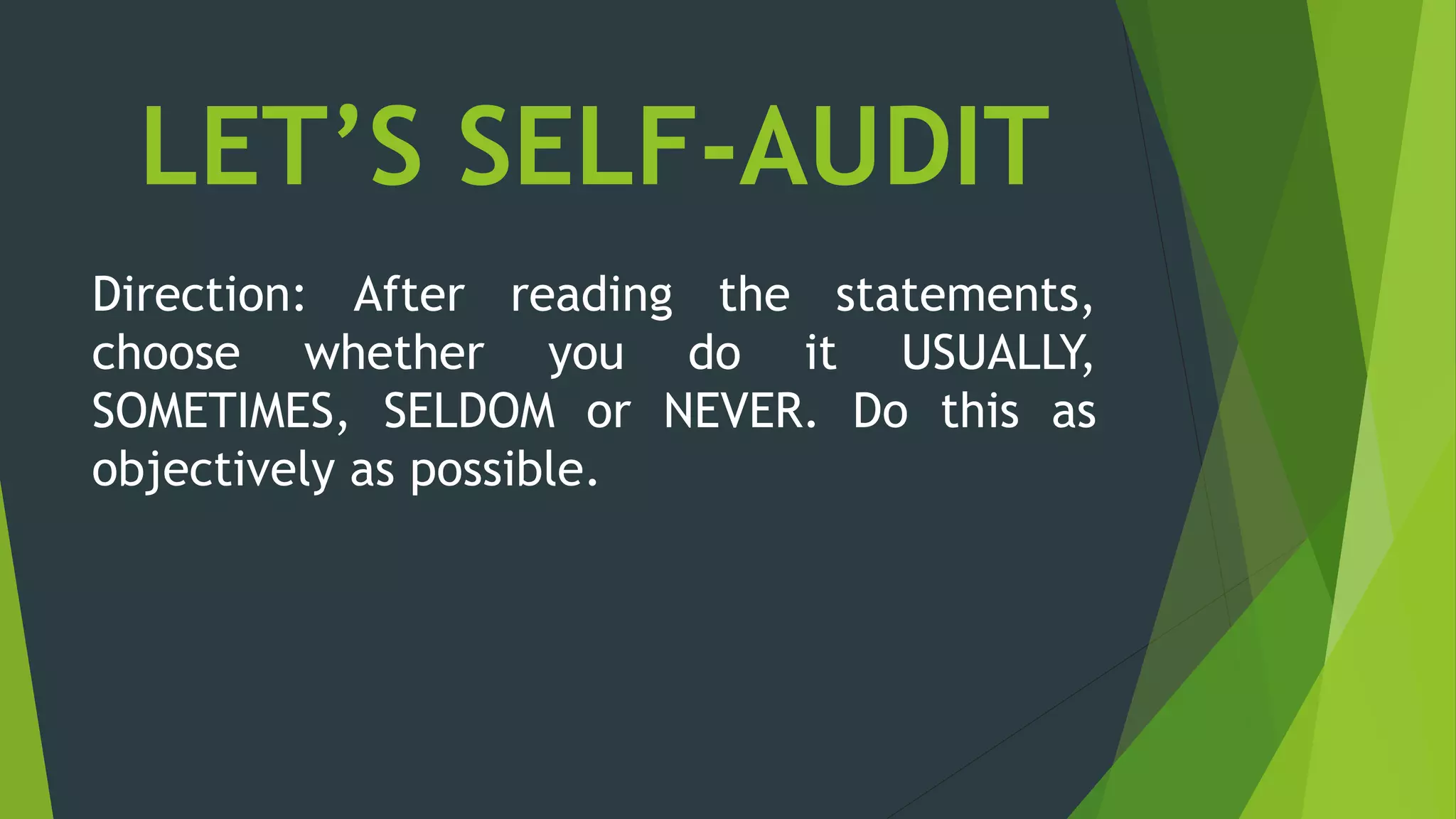 LET’S SELF-AUDIT
Direction: After reading the statements,
choose whether you do it USUALLY,
SOMETIMES, SELDOM or NEVER. Do this as
objectively as possible.
 