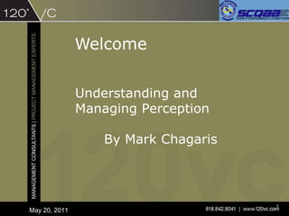 Welcome May 20, 2011 Understanding and Managing Perception By Mark Chagaris 