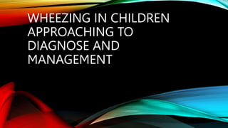 WHEEZING IN CHILDREN
APPROACHING TO
DIAGNOSE AND
MANAGEMENT
 