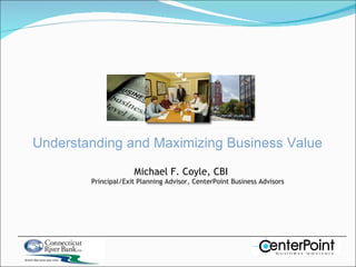 Understanding and Maximizing Business Value Michael F. Coyle, CBI Principal/Exit Planning Advisor, CenterPoint Business Advisors 