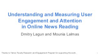 Understanding and Measuring User
Engagement and Attention
in Online News Reading
Dmitry Lagun and Mounia Lalmas
1Thanks to Yahoo Faculty Research and Engagement Program for supporting this work.
 