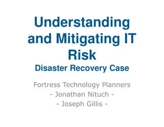 Understanding
and Mitigating IT
Risk
Disaster Recovery Case
Fortress Technology Planners
- Jonathan Nituch - Joseph Gillis -

 