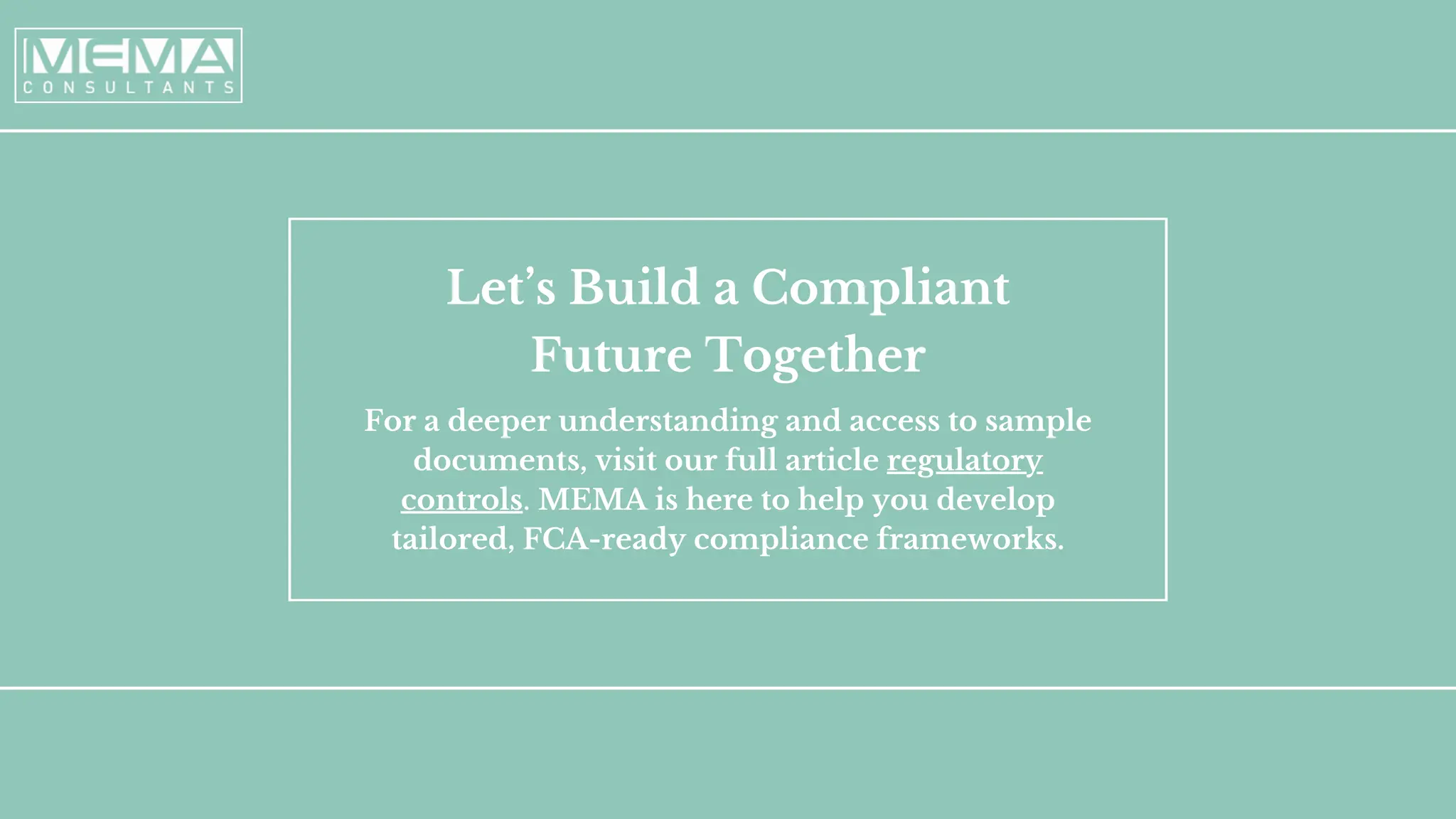 Let’s Build a Compliant
Future Together
For a deeper understanding and access to sample
documents, visit our full article regulatory
controls. MEMA is here to help you develop
tailored, FCA-ready compliance frameworks.
 