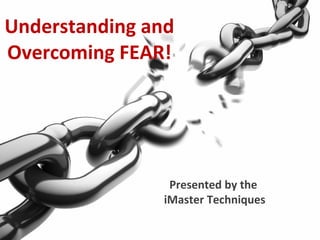 Understanding and Overcoming FEAR! Presented by the  iMaster Techniques 