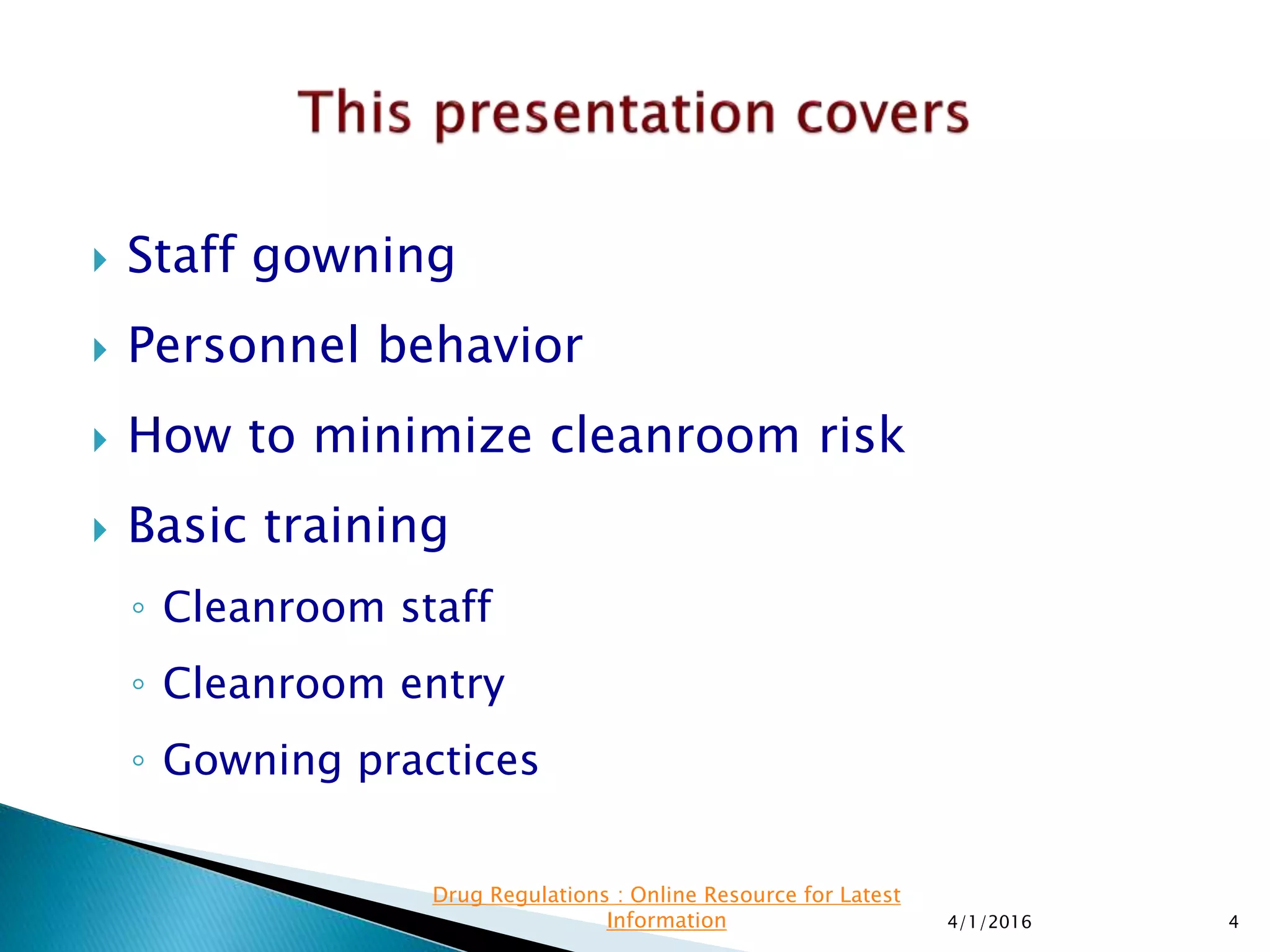  Staff gowning
 Personnel behavior
 How to minimize cleanroom risk
 Basic training
◦ Cleanroom staff
◦ Cleanroom entry
◦ Gowning practices
4/1/2016 4
Drug Regulations : Online Resource for Latest
Information
 