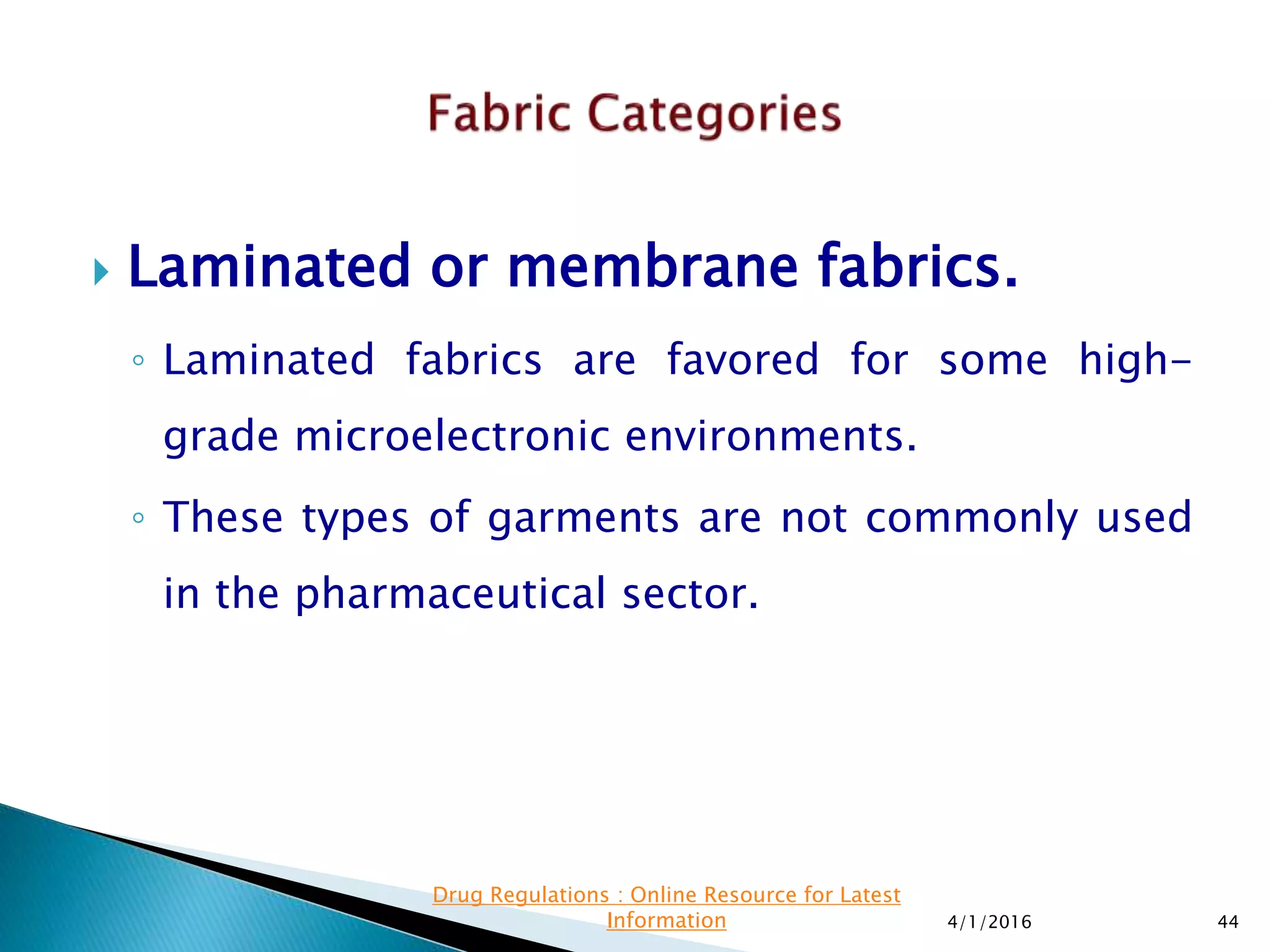  Laminated or membrane fabrics.
◦ Laminated fabrics are favored for some high-
grade microelectronic environments.
◦ These types of garments are not commonly used
in the pharmaceutical sector.
4/1/2016 44
Drug Regulations : Online Resource for Latest
Information
 