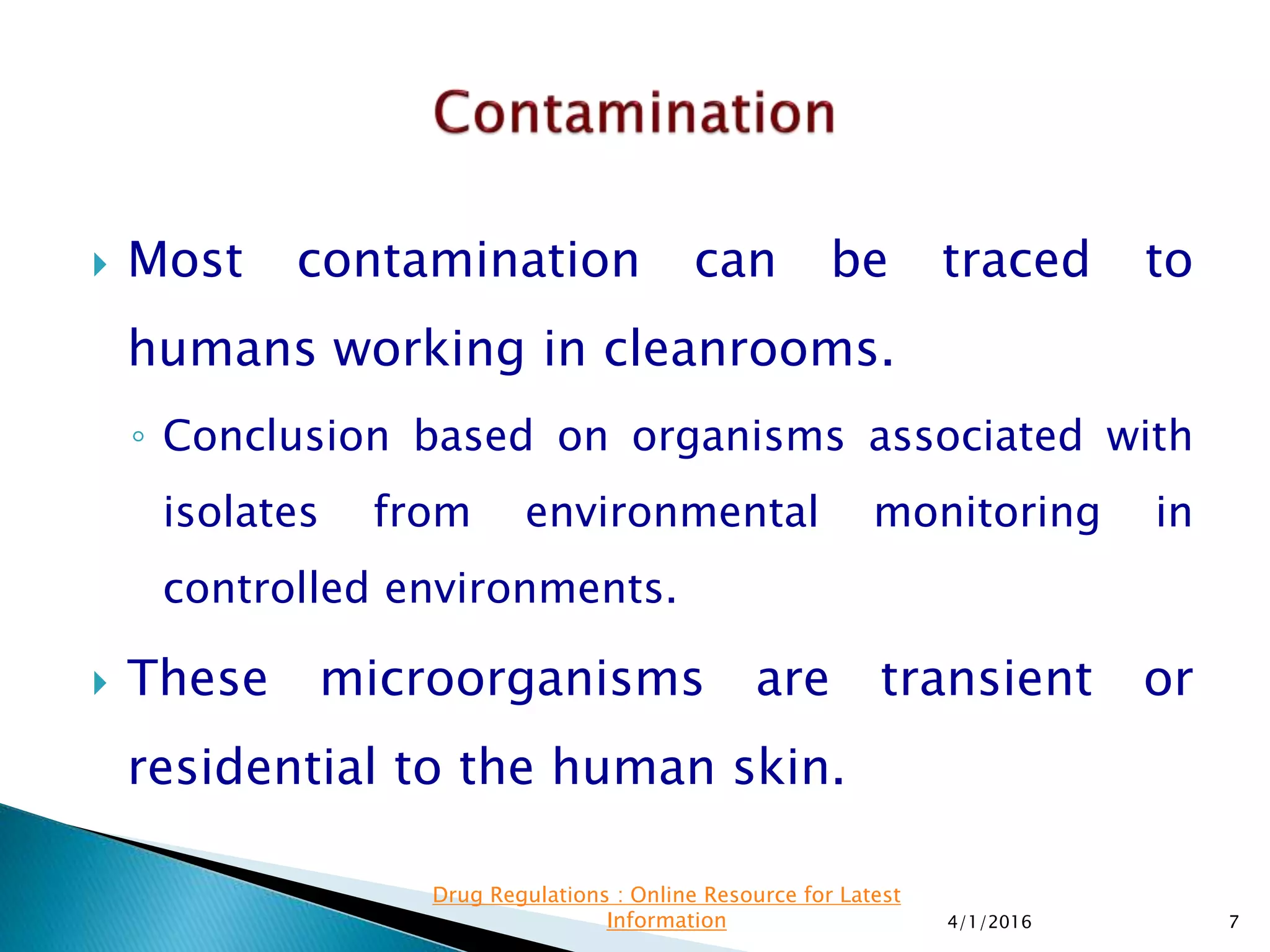 Most contamination can be traced to
humans working in cleanrooms.
◦ Conclusion based on organisms associated with
isolates from environmental monitoring in
controlled environments.
 These microorganisms are transient or
residential to the human skin.
4/1/2016 7
Drug Regulations : Online Resource for Latest
Information
 