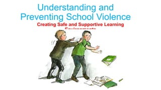 Understanding and
Preventing School Violence
Creating Safe and Supportive Learning
Environments
 