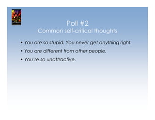 Poll #2
       Common self-critical thoughts

• You are so stupid. You never get anything right.
• You are different from other people.
• You’re so unattractive.
 