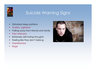 Suicide Warning Signs

•   Disturbed sleep patterns
•   Anxiety, agitation
•   Pulling away from friends and family
•   Past attempts
•   Extremely self-hating thoughts
•   Feeling like they don’t belong
•   Hopelessness
•   Rage
 