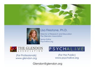 Lisa Firestone, Ph.D.
                      Director of Research and Education
                      The Glendon Association
                      Senior Editor
                      PsychAlive.org




(For Professionals)                      (For the Public)
www.glendon.org                        www.psychalive.org

               Glendon@glendon.org
 