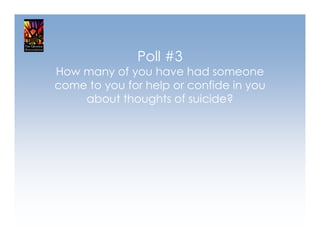 Poll #3
How many of you have had someone
come to you for help or confide in you
    about thoughts of suicide?
 