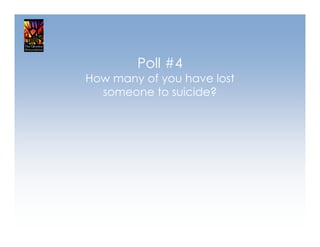 Poll #4
How many of you have lost
  someone to suicide?
 