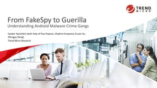 TLP:WHITE
From FakeSpy to Guerilla
Understanding Android Malware Crime Gangs
Fyodor Yarochkin (with help of Paul Pajeres, Vladimir Kropotov, Ecular Xu,
Zhengyu Dong)
Trend Micro Research
 