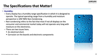 19© 2016 Samsung Electronics America - Confidential
The Specifications that Matter!
• Humidity:
– Every display has a humi...