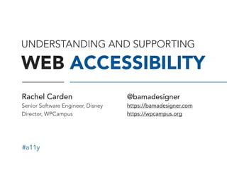 #a11y
UNDERSTANDING AND SUPPORTING 
WEB ACCESSIBILITY
@bamadesigner
https://bamadesigner.com 
https://wpcampus.org
Rachel Cherry
Senior Software Engineer, Disney 
Director, WPCampus
 
