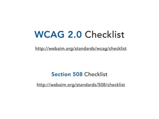 WCAG 2.0 Checklist
http://webaim.org/standards/wcag/checklist
 
Section 508 Checklist
http://webaim.org/standards/508/chec...