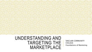 UNDERSTANDING AND
TARGETING THE
MARKETPLACE
SINCLAIR COMMUNITY
COLLEGE
Foundations of Marketing
 