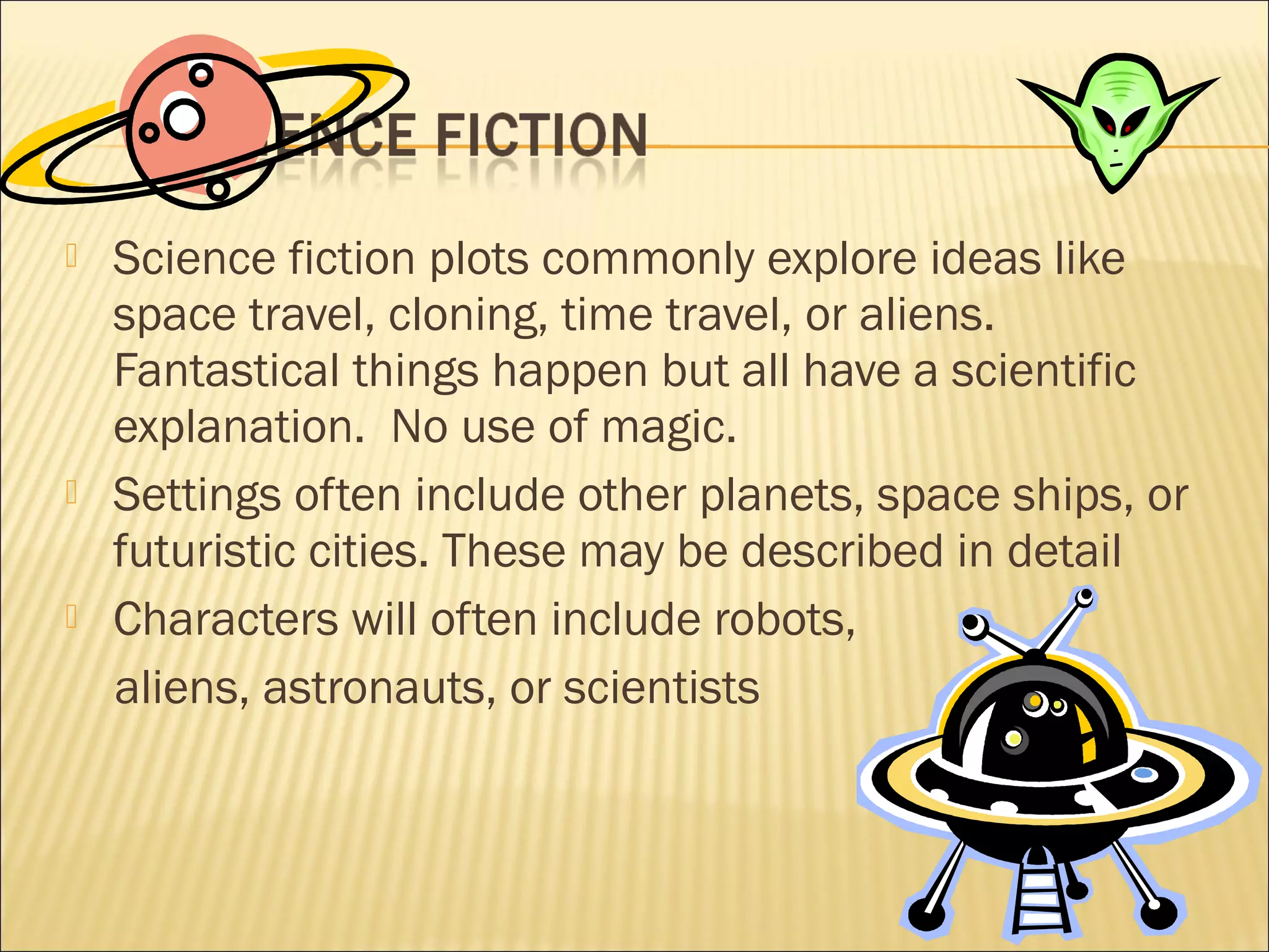 





Science fiction plots commonly explore ideas like
space travel, cloning, time travel, or aliens.
Fantastical things happen but all have a scientific
explanation.  No use of magic.
Settings often include other planets, space ships, or
futuristic cities. These may be described in detail
Characters will often include robots,
aliens, astronauts, or scientists

 