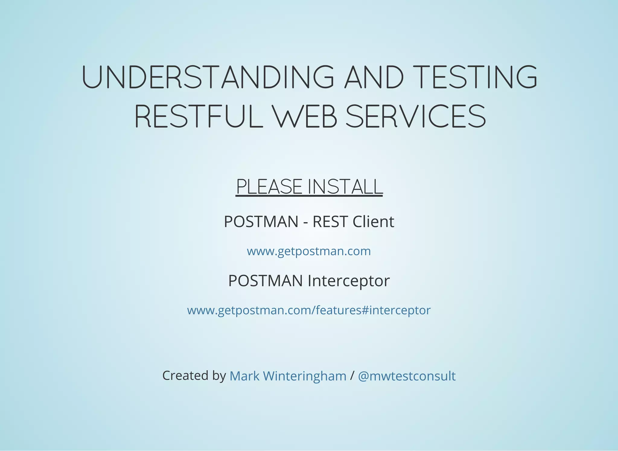 UNDERSTANDING AND TESTING
RESTFUL WEB SERVICES
PLEASE INSTALL
POSTMAN - REST Client
POSTMAN Interceptor
www.getpostman.com
www.getpostman.com/features#interceptor
Created by /Mark Winteringham @mwtestconsult
 
