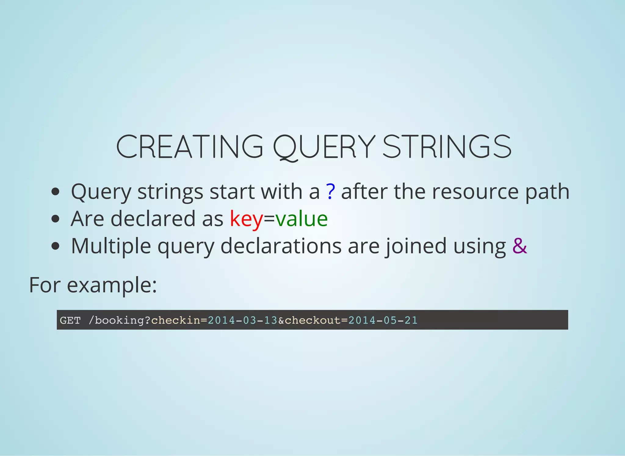 CREATING QUERY STRINGS
Query strings start with a ? after the resource path
Are declared as key=value
Multiple query declarations are joined using &
For example:
GET /booking?checkin=2014-03-13&checkout=2014-05-21
 