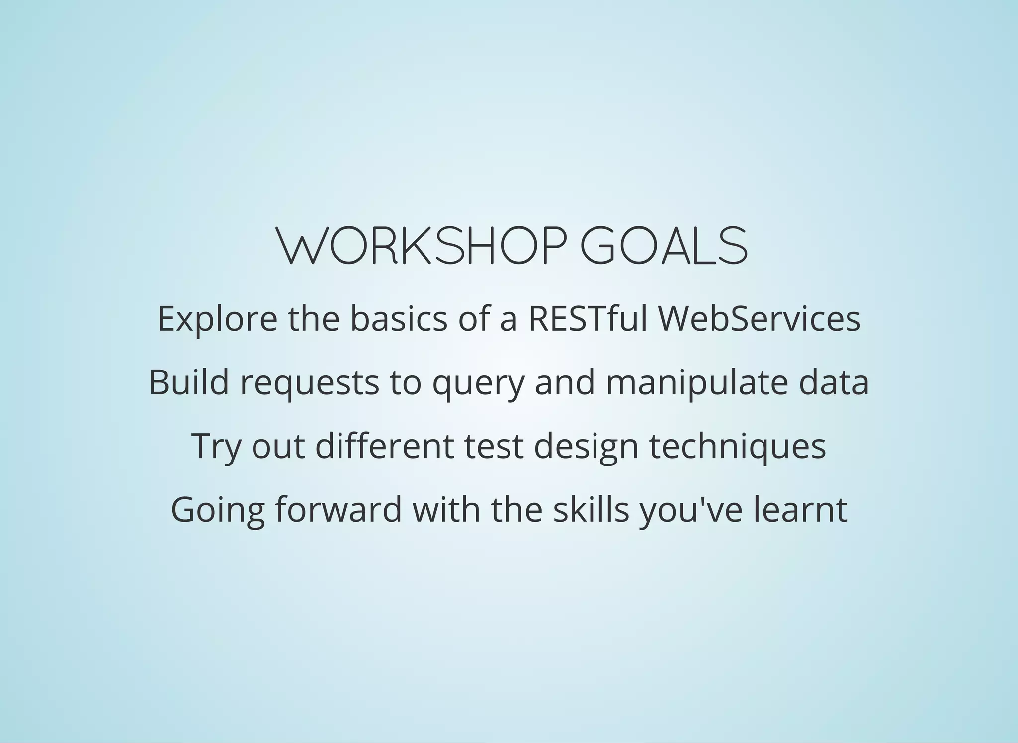 WORKSHOP GOALS
Explore the basics of a RESTful WebServices
Build requests to query and manipulate data
Try out different test design techniques
Going forward with the skills you've learnt
 
