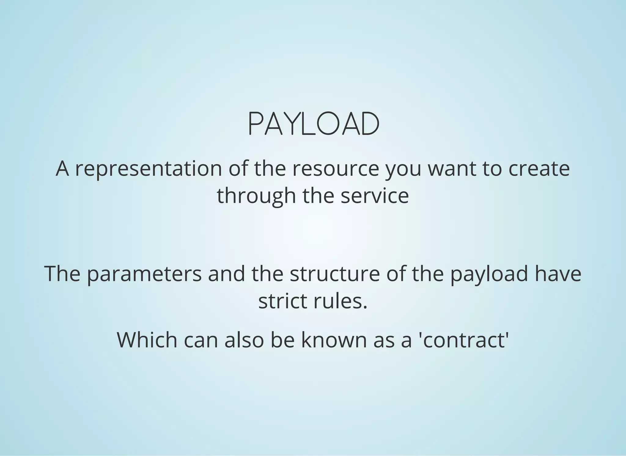 PAYLOAD
A representation of the resource you want to create
through the service
The parameters and the structure of the payload have
strict rules.
Which can also be known as a 'contract'
 