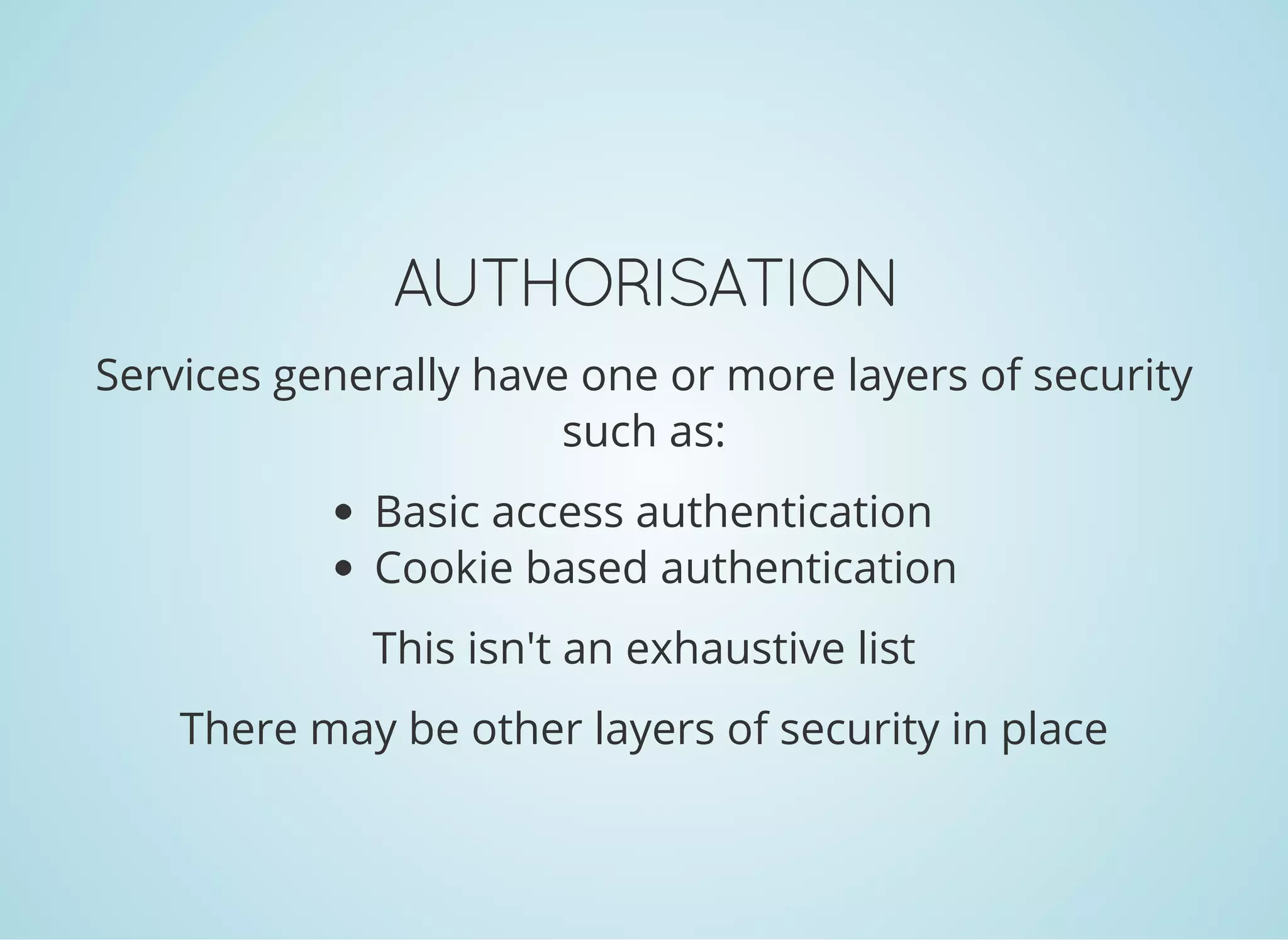 AUTHORISATION
Services generally have one or more layers of security
such as:
Basic access authentication
Cookie based authentication
This isn't an exhaustive list
There may be other layers of security in place
 