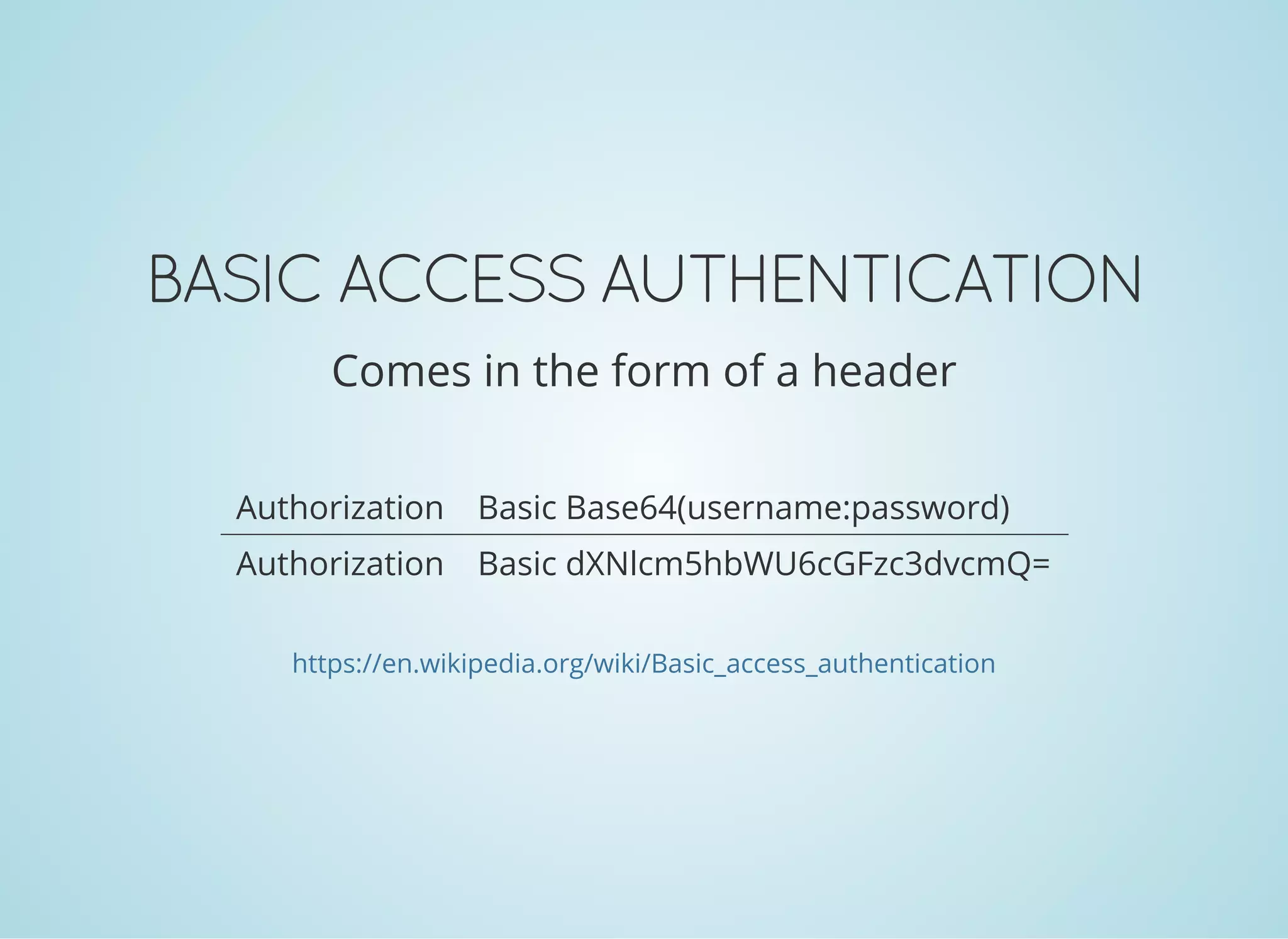 BASIC ACCESS AUTHENTICATION
Comes in the form of a header
Authorization Basic Base64(username:password)
Authorization Basic dXNlcm5hbWU6cGFzc3dvcmQ=
https://en.wikipedia.org/wiki/Basic_access_authentication
 