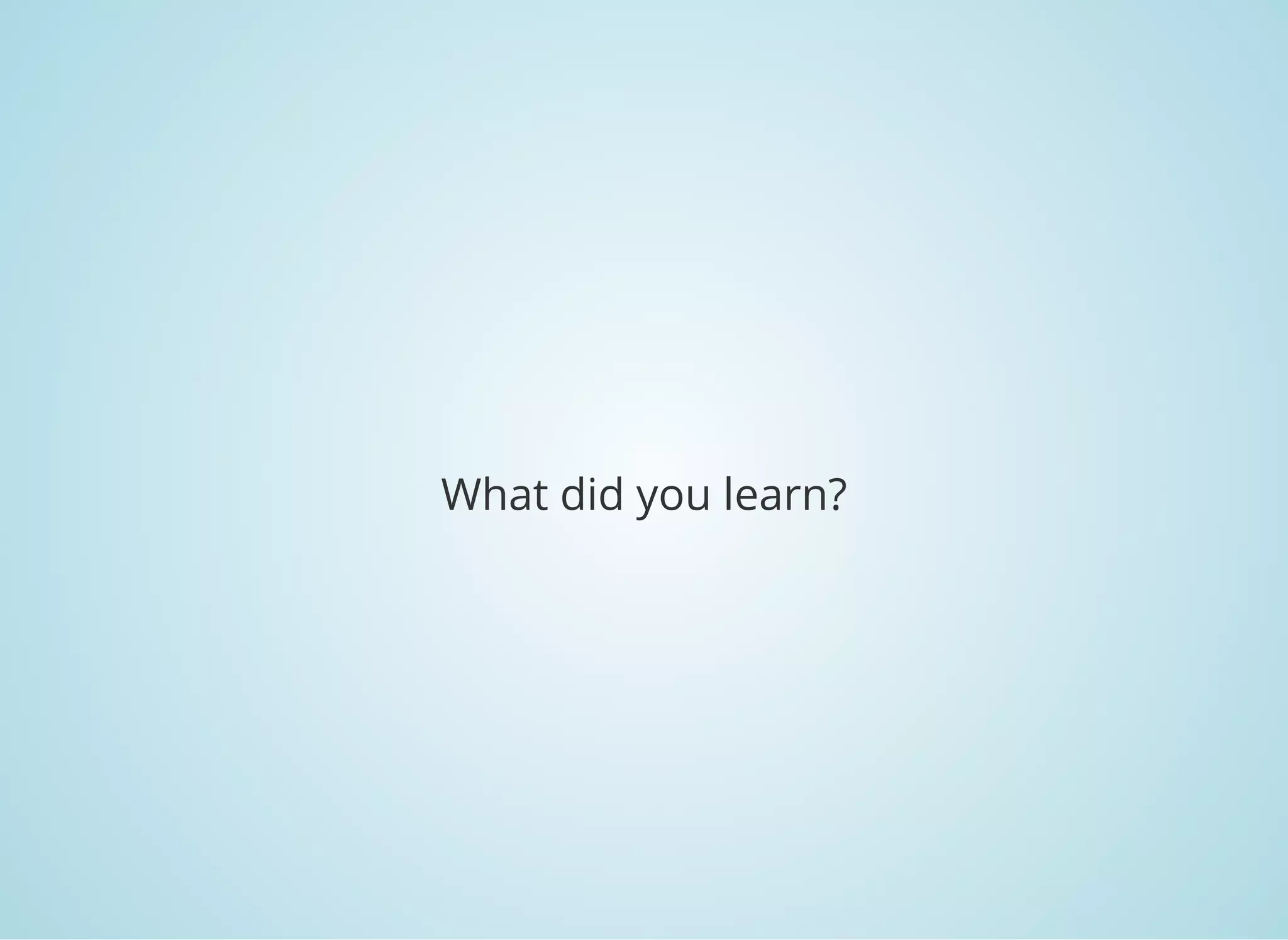 What did you learn?
 