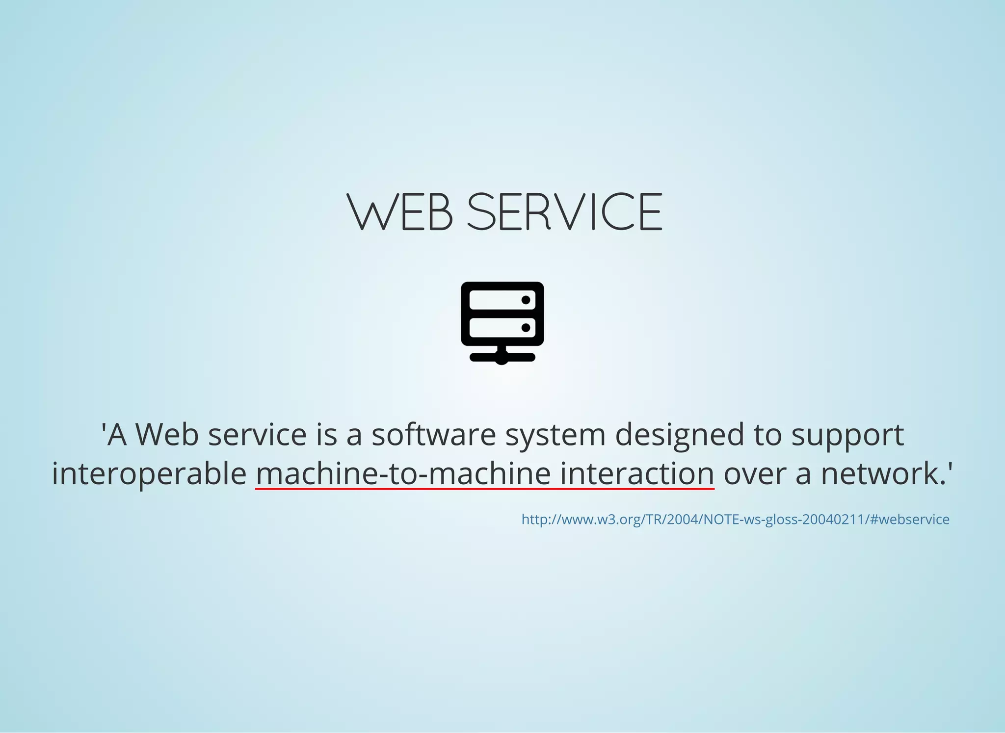 WEB SERVICE
'A Web service is a software system designed to support
interoperable machine-to-machine interaction over a network.'
http://www.w3.org/TR/2004/NOTE-ws-gloss-20040211/#webservice
 