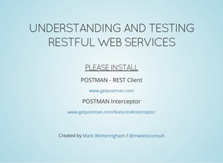 UNDERSTANDING AND TESTING
RESTFUL WEB SERVICES
PLEASE INSTALL
POSTMAN - REST Client
POSTMAN Interceptor
www.getpostman.com
www.getpostman.com/features#interceptor
Created by /Mark Winteringham @mwtestconsult
 