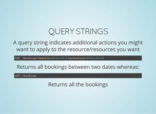 QUERY STRINGS
A query string indicates additional actions you might
want to apply to the resource/resources you want
Returns all bookings between two dates whereas:
GET /booking?checkin=2014-03-13&checkout=2014-05-21
Returns all the bookings
GET /booking
 