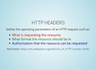 HTTP HEADERS
Define the operating parameters of an HTTP request such as:
What is requesting the resource
What format the resource should be in
Authorisation that the resource can be requested
And more: https://en.wikipedia.org/wiki/List_of_HTTP_header_fields
 
