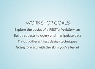 WORKSHOP GOALS
Explore the basics of a RESTful WebServices
Build requests to query and manipulate data
Try out different test design techniques
Going forward with the skills you've learnt
 