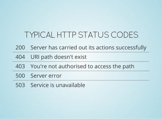 TYPICAL HTTP STATUS CODES
200 Server has carried out its actions successfully
404 URI path doesn't exist
403 You're not authorised to access the path
500 Server error
503 Service is unavailable
 