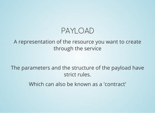 PAYLOAD
A representation of the resource you want to create
through the service
The parameters and the structure of the payload have
strict rules.
Which can also be known as a 'contract'
 