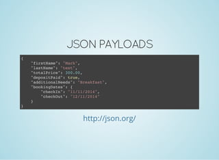 JSON PAYLOADS
{
"firstName": "Mark",
"lastName": "test",
"totalPrice": 300.00,
"depositPaid": true,
"additionalNeeds": "Breakfast",
"bookingDates": {
"checkIn": "11/11/2014",
"checkOut": "12/11/2014"
}
}
http://json.org/
 