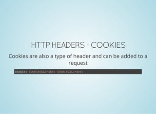 HTTP HEADERS - COOKIES
Cookies are also a type of header and can be added to a
request
Cookie: COOKIEVAL1=abc; COOKIEVAL2=def;
 