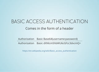 BASIC ACCESS AUTHENTICATION
Comes in the form of a header
Authorization Basic Base64(username:password)
Authorization Basic dXNlcm5hbWU6cGFzc3dvcmQ=
https://en.wikipedia.org/wiki/Basic_access_authentication
 