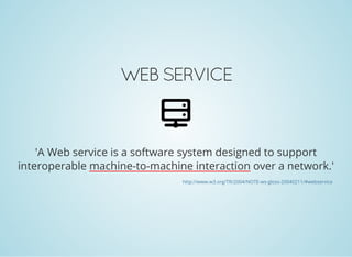 WEB SERVICE
'A Web service is a software system designed to support
interoperable machine-to-machine interaction over a network.'
http://www.w3.org/TR/2004/NOTE-ws-gloss-20040211/#webservice
 