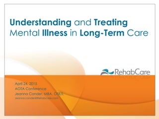 April 24, 2015
AOTA Conference
Jeanna Conder, MBA, OTR/L
Jeanna.conder@Rehabcare.com
Understanding and Treating
Mental Illness in Long-Term Care
 