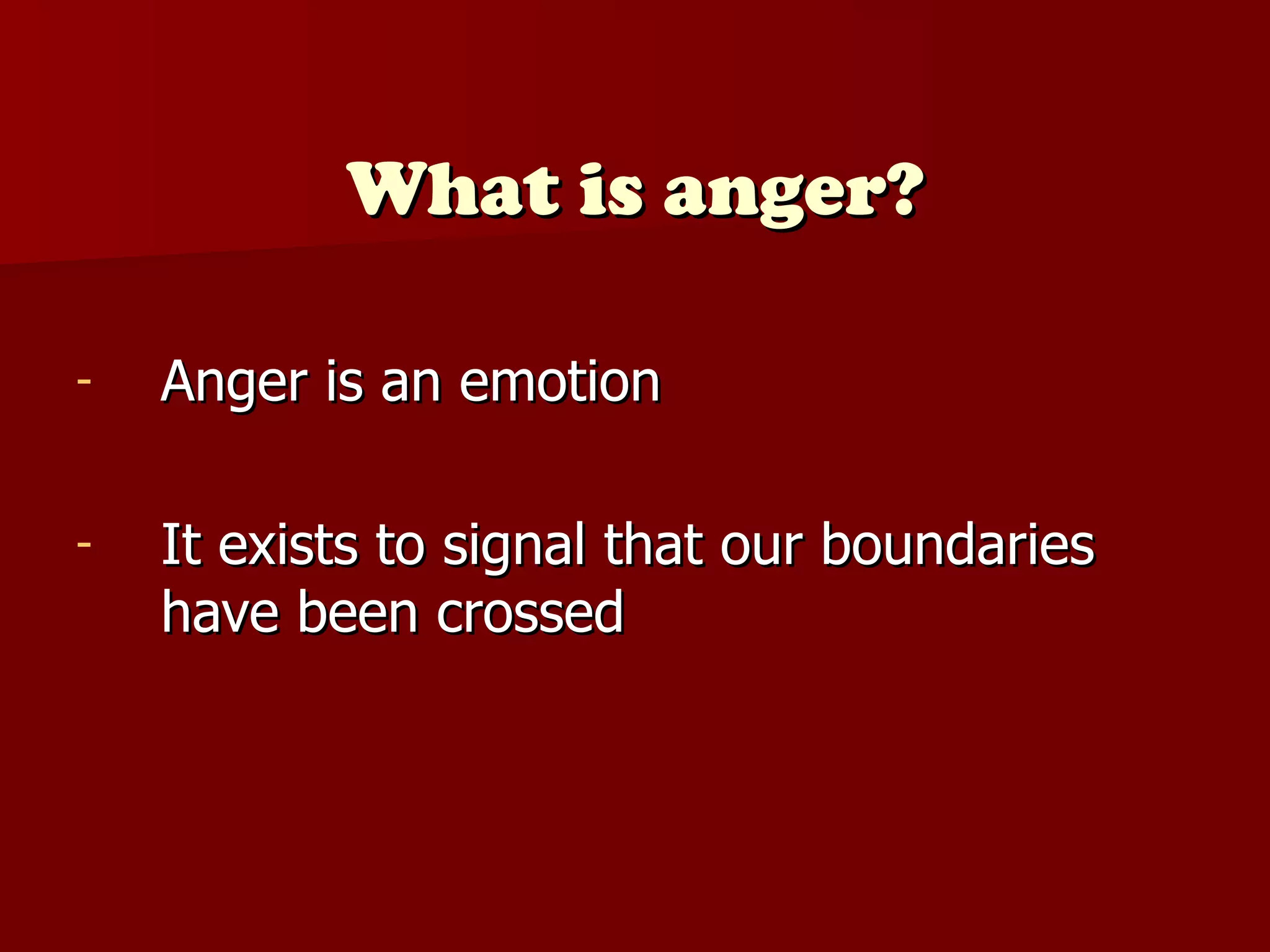 What is anger? Anger is an emotion It exists to signal that our boundaries have been crossed 