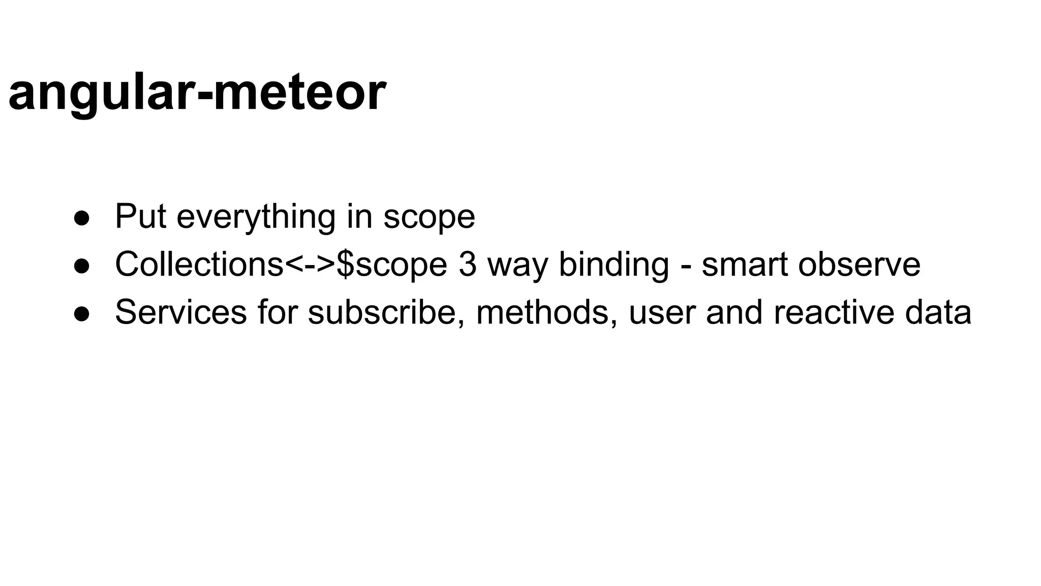 angular-meteor
● Put everything in scope
● Collections<->$scope 3 way binding - smart observe
● Services for subscribe, methods, user and reactive data
 