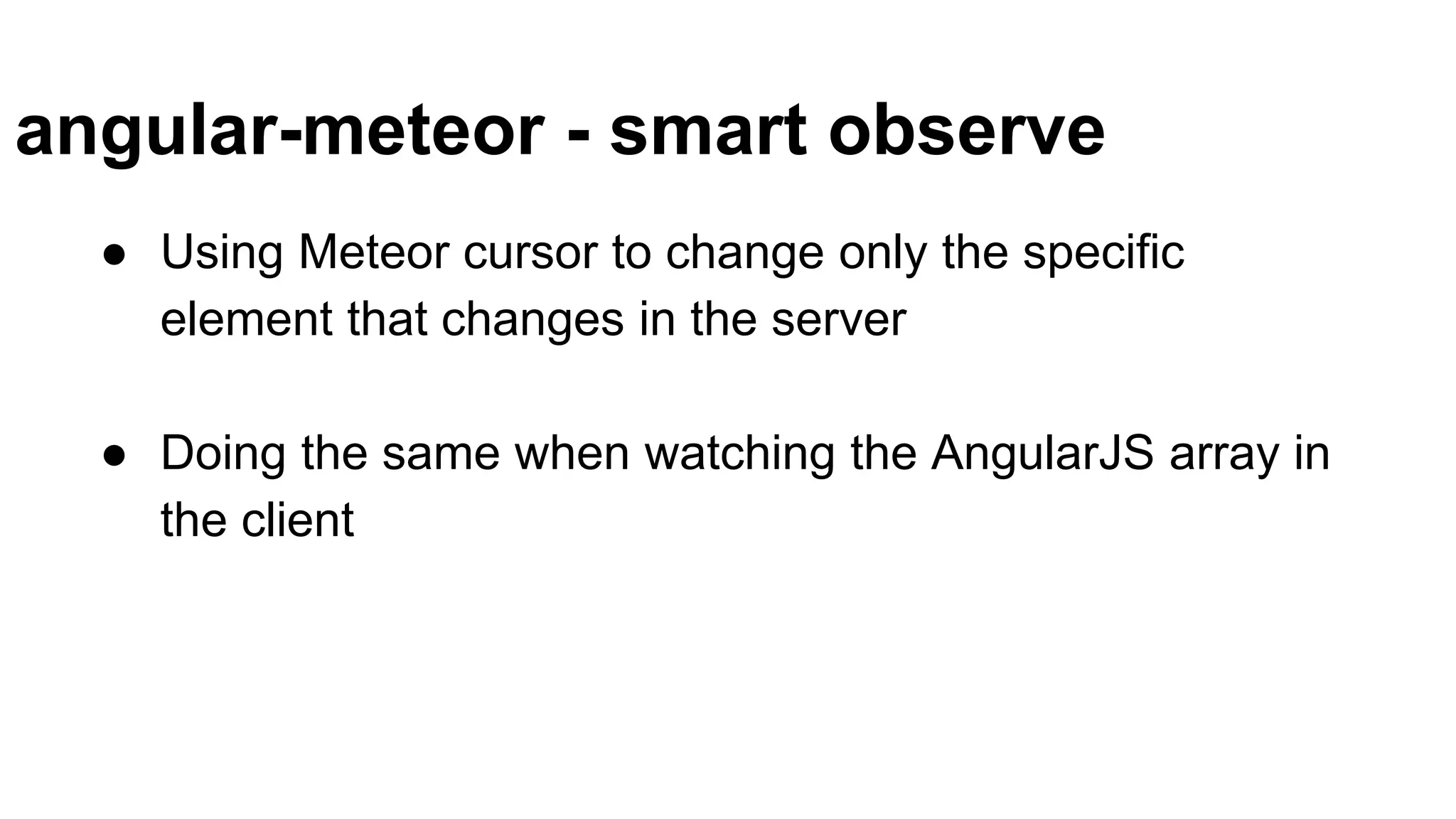angular-meteor - smart observe
● Using Meteor cursor to change only the specific
element that changes in the server
● Doing the same when watching the AngularJS array in
the client
 