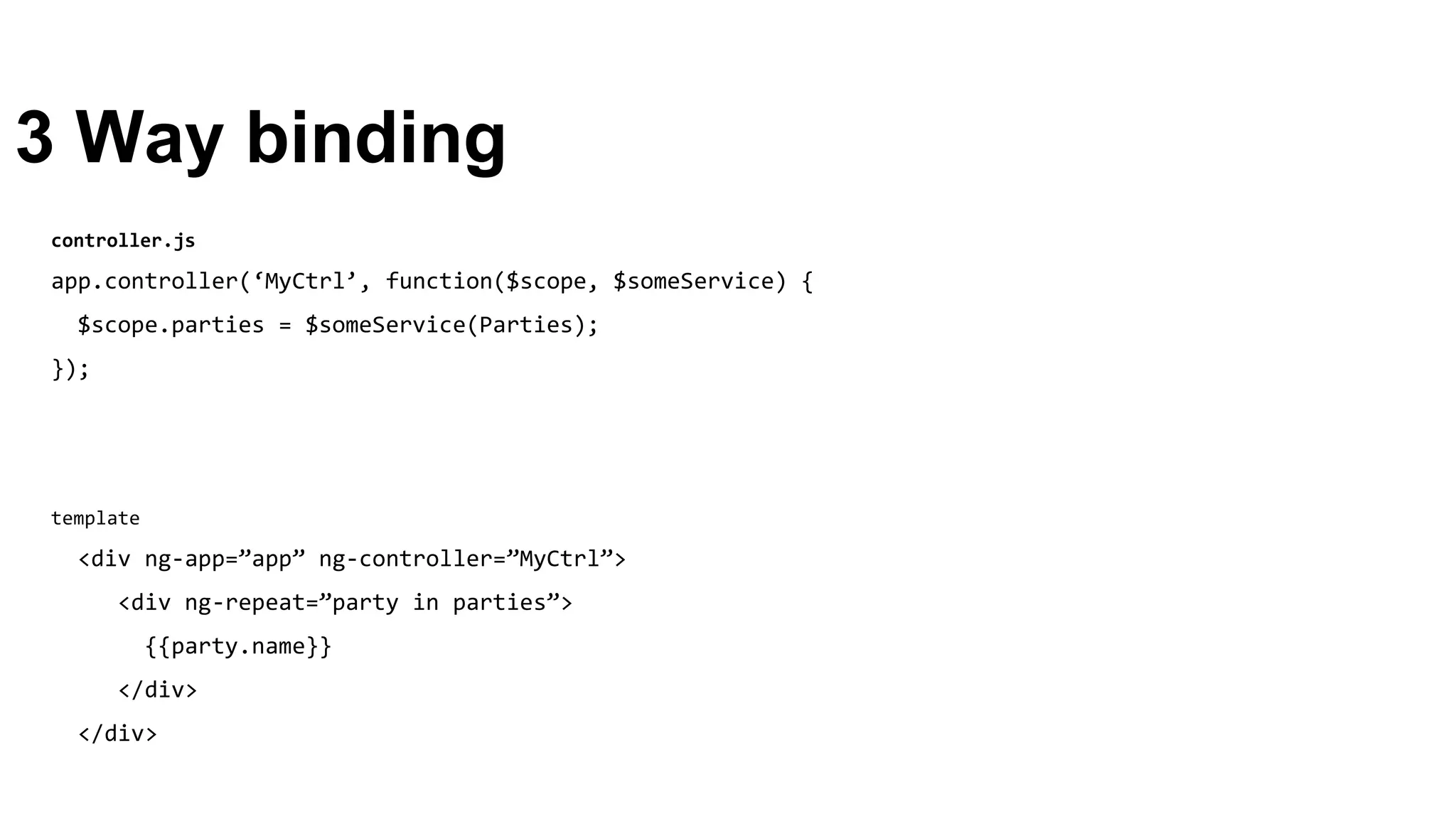 3 Way binding
template
<div ng-app=”app” ng-controller=”MyCtrl”>
<div ng-repeat=”party in parties”>
{{party.name}}
</div>
</div>
controller.js
app.controller(‘MyCtrl’, function($scope, $someService) {
$scope.parties = $someService(Parties);
});
 