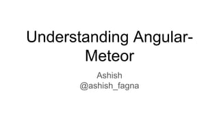 Understanding Angular-
Meteor
Ashish
@ashish_fagna
 