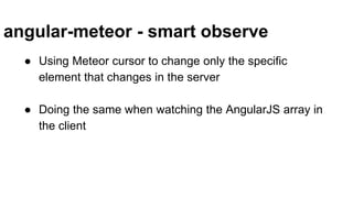 angular-meteor - smart observe
● Using Meteor cursor to change only the specific
element that changes in the server
● Doing the same when watching the AngularJS array in
the client
 