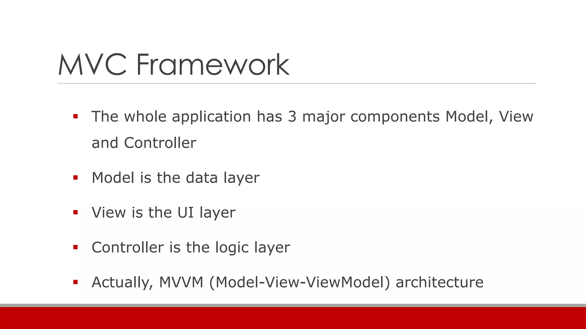 MVC Framework
 The whole application has 3 major components Model, View
and Controller
 Model is the data layer
 View is the UI layer
 Controller is the logic layer
 Actually, MVVM (Model-View-ViewModel) architecture
 